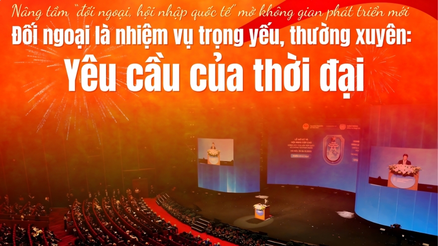 Đối ngoại là nhiệm vụ trọng yếu, thường xuyên: Yêu cầu của thời đại